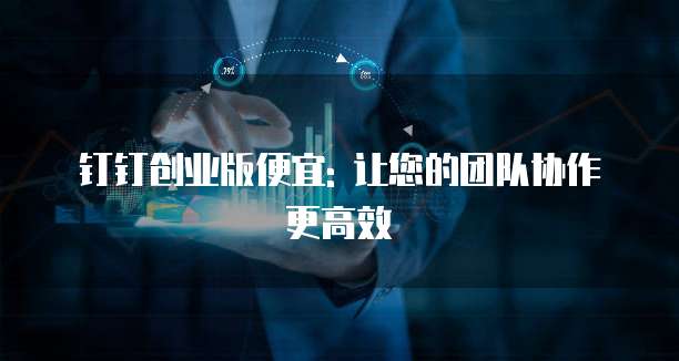 钉钉创业版便宜: 让您的团队协作更高效