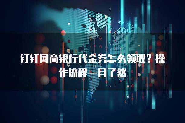 钉钉网商银行代金券怎么领取？操作流程一目了然