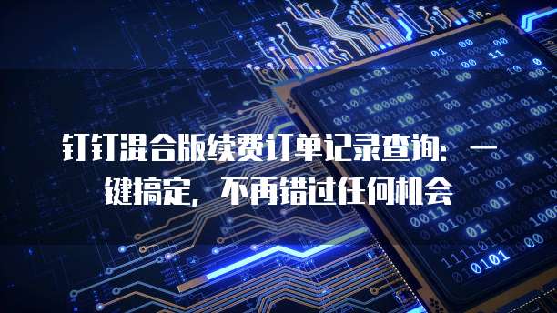 钉钉混合版续费订单记录查询:一键搞定,不再错过任何机会