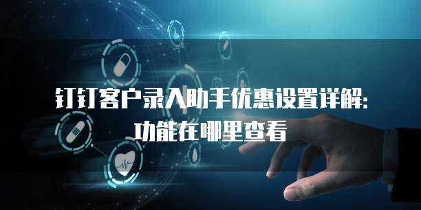 钉钉客户录入助手优惠设置详解：功能在哪里查看