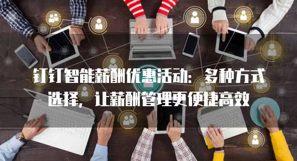 钉钉智能薪酬优惠活动:多种方式选择,让薪酬管理更便捷高效