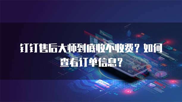 钉钉售后大师到底收不收费?如何查看订单信息?