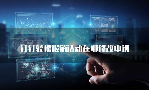 钉钉轻松报销活动在哪修改申请
