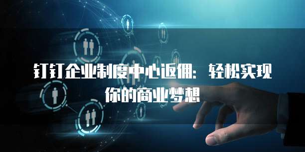 钉钉企业制度中心返佣:轻松实现你的商业梦想