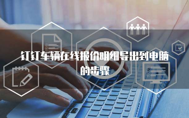 钉钉车辆在线报价明细导出到电脑的步骤