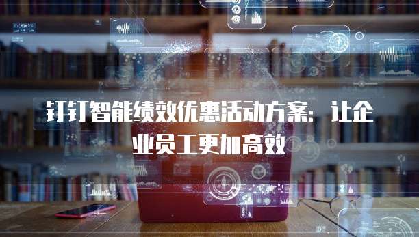 钉钉智能绩效优惠活动方案:让企业员工更加高效