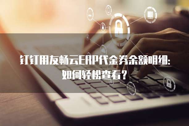钉钉用友畅云ERP代金券余额明细：如何轻松查看？