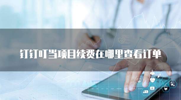 钉钉叮当项目续费在哪里查看订单