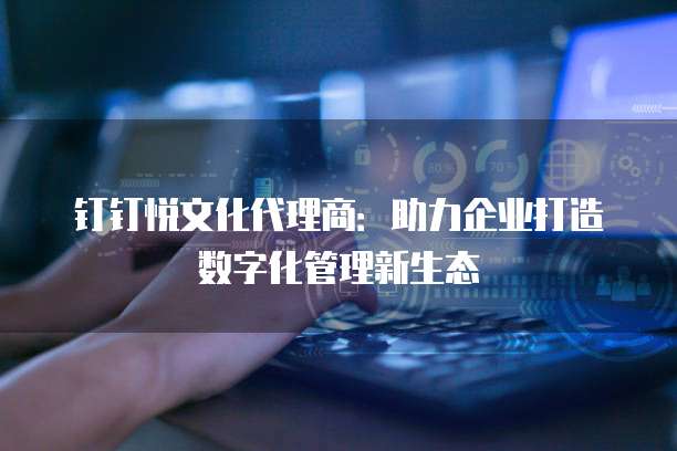 钉钉悦文化代理商：助力企业打造数字化管理新生态