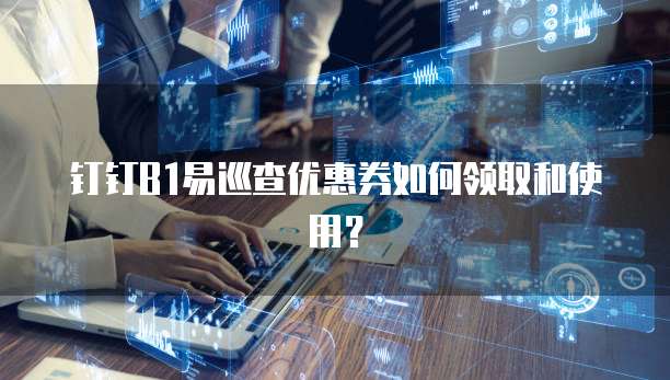 钉钉B1易巡查优惠券如何领取和使用?
