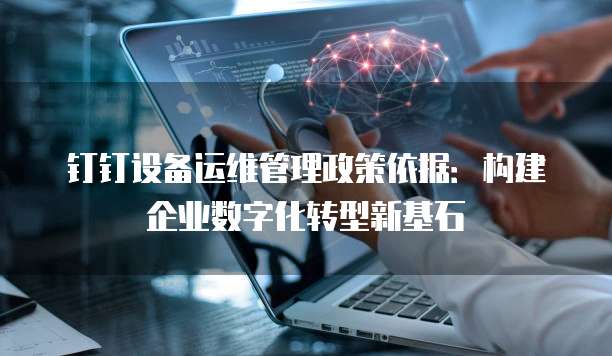 钉钉设备运维管理政策依据：构建企业数字化转型新基石