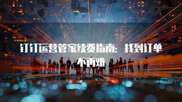 钉钉运营管家续费指南:找到订单不再难