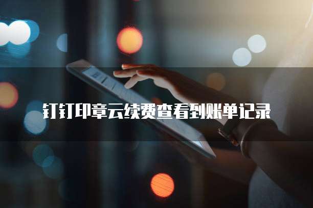 钉钉印章云续费查看到账单记录