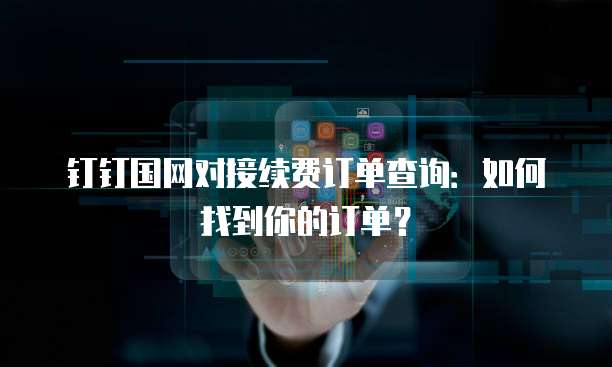 钉钉国网对接续费订单查询:如何找到你的订单?