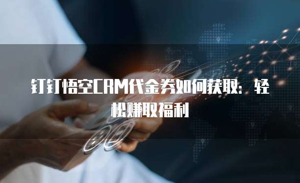 钉钉悟空CRM代金券如何获取：轻松赚取福利
