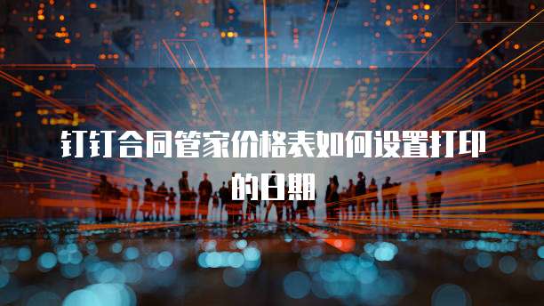 钉钉合同管家价格表如何设置打印的日期