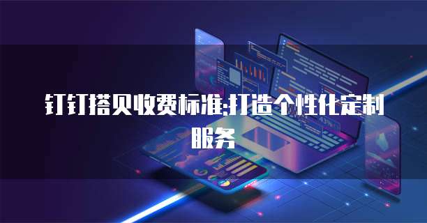 钉钉搭贝收费标准:打造个性化定制服务