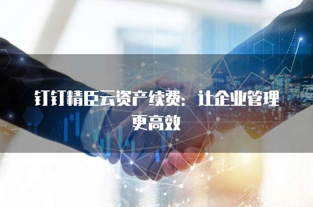 钉钉精臣云资产续费:让企业管理更高效