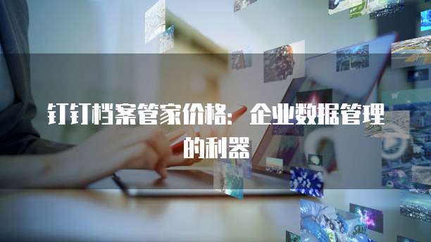 钉钉档案管家价格:企业数据管理的利器