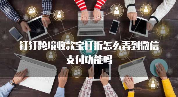 钉钉跨境收款宝打折怎么弄到微信支付功能吗