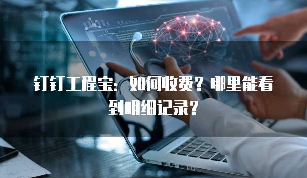 钉钉工程宝:如何收费?哪里能看到明细记录?
