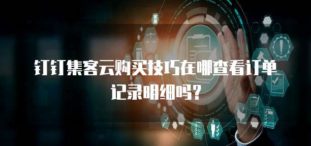 钉钉集客云购买技巧在哪查看订单记录明细吗？