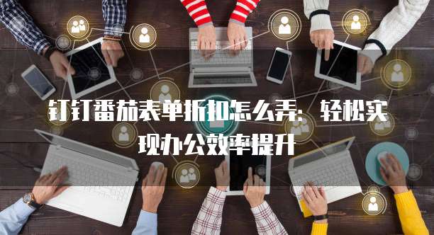 钉钉番茄表单折扣怎么弄：轻松实现办公效率提升