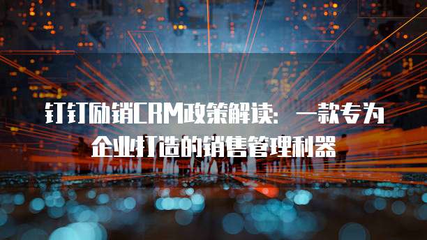 钉钉励销CRM政策解读:一款专为企业打造的销售管理利器