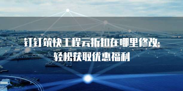 钉钉筑快工程云折扣在哪里修改：轻松获取优惠福利
