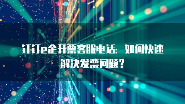 钉钉e企开票客服电话：如何快速解决发票问题？