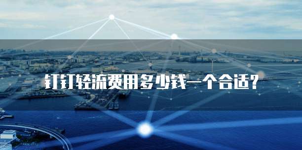 钉钉轻流费用多少钱一个合适？
