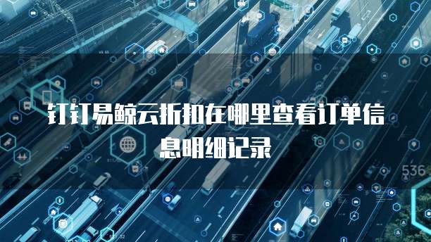 钉钉易鲸云折扣在哪里查看订单信息明细记录