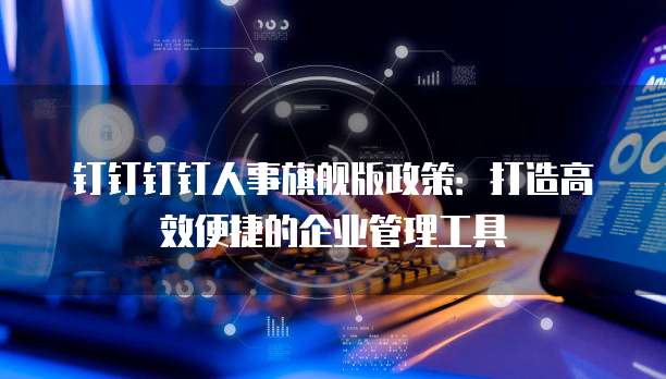 钉钉钉钉人事旗舰版政策:打造高效便捷的企业管理工具