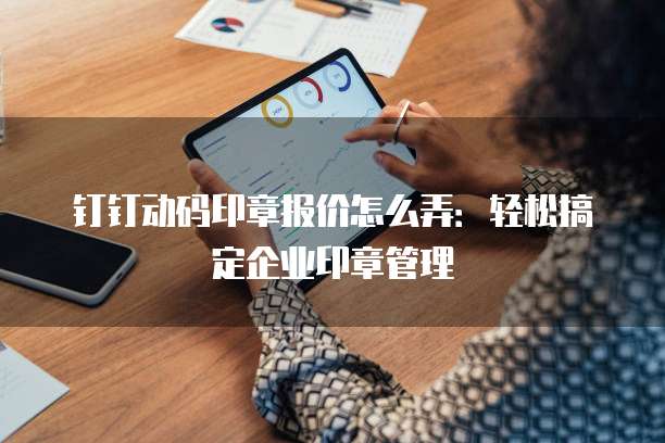 钉钉动码印章报价怎么弄：轻松搞定企业印章管理