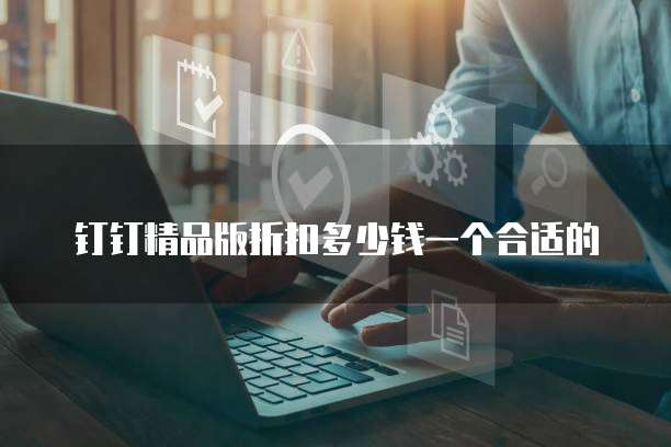 钉钉精品版折扣多少钱一个合适的