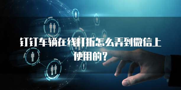 钉钉车辆在线打折怎么弄到微信上使用的?