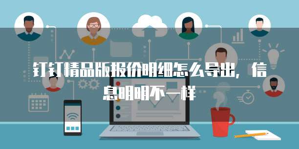 钉钉精品版报价明细怎么导出，信息明明不一样