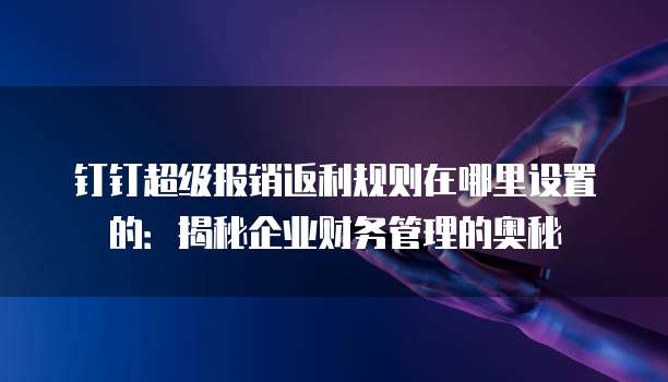 钉钉超级报销返利规则在哪里设置的:揭秘企业财务管理的奥秘