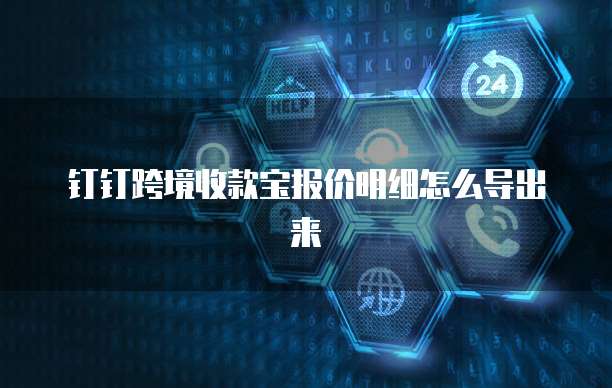 钉钉跨境收款宝报价明细怎么导出来