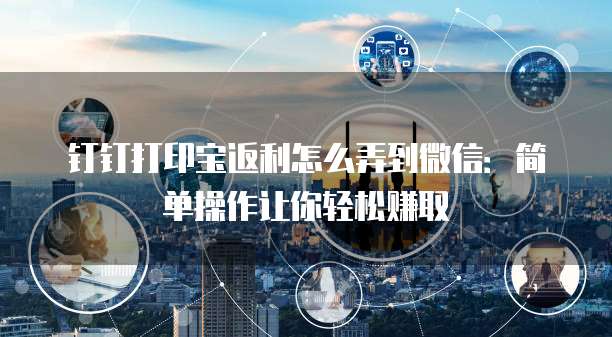 钉钉打印宝返利怎么弄到微信：简单操作让你轻松赚取