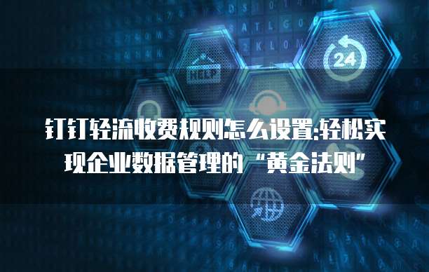 钉钉轻流收费规则怎么设置:轻松实现企业数据管理的“黄金法则”