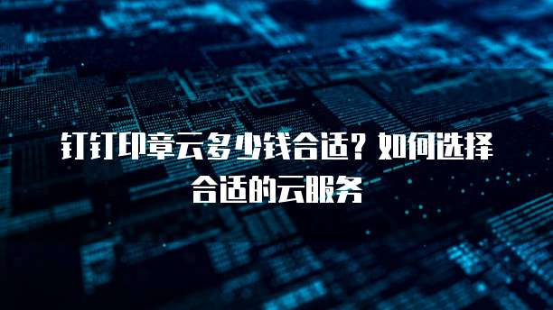 钉钉印章云多少钱合适？如何选择合适的云服务