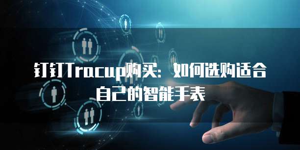 钉钉Tracup购买:如何选购适合自己的智能手表