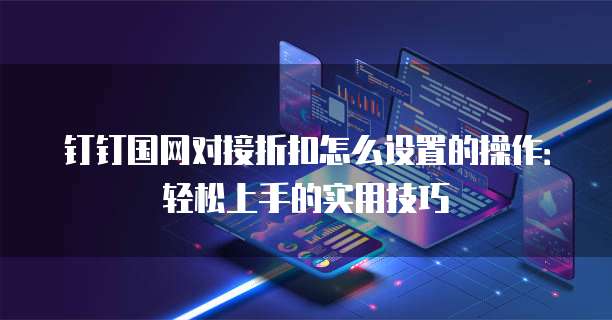 钉钉国网对接折扣怎么设置的操作:轻松上手的实用技巧