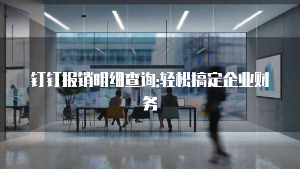 钉钉报销明细查询:轻松搞定企业财务