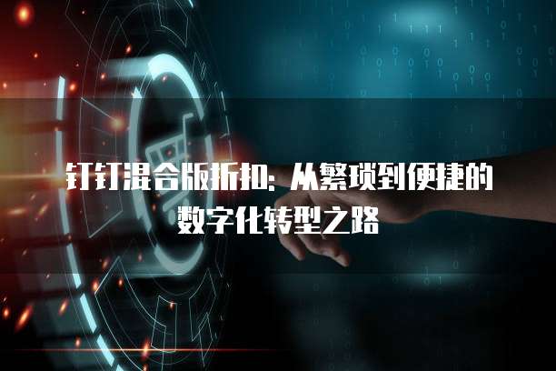 钉钉混合版折扣: 从繁琐到便捷的数字化转型之路