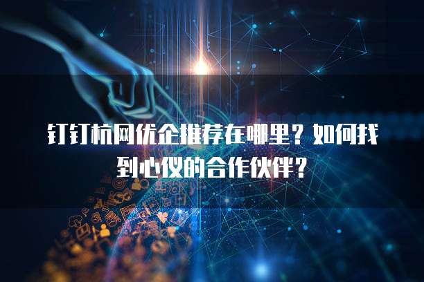 钉钉杭网优企推荐在哪里？如何找到心仪的合作伙伴？