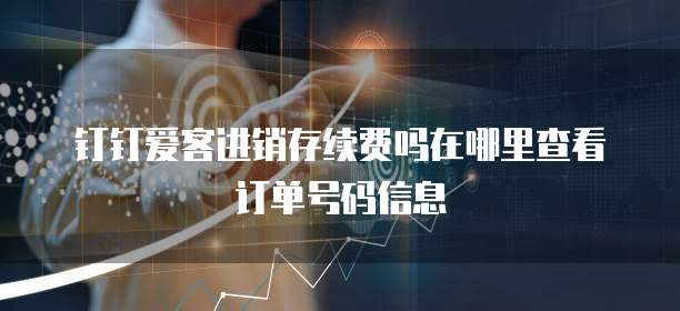 钉钉爱客进销存续费吗在哪里查看订单号码信息