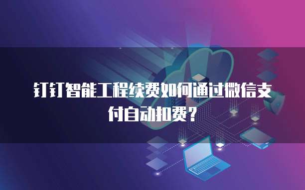 钉钉智能工程续费如何通过微信支付自动扣费？