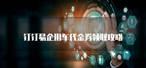钉钉易企用车代金券领取攻略